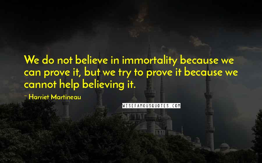 Harriet Martineau Quotes: We do not believe in immortality because we can prove it, but we try to prove it because we cannot help believing it.