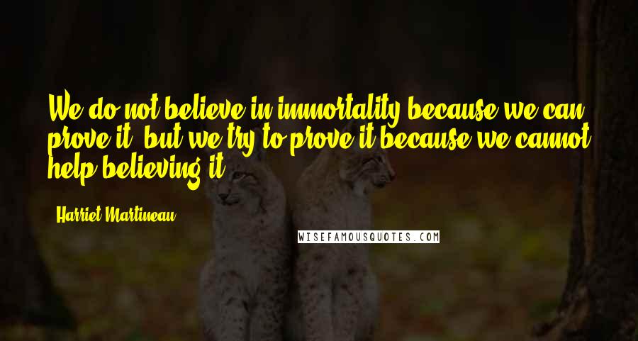 Harriet Martineau Quotes: We do not believe in immortality because we can prove it, but we try to prove it because we cannot help believing it.