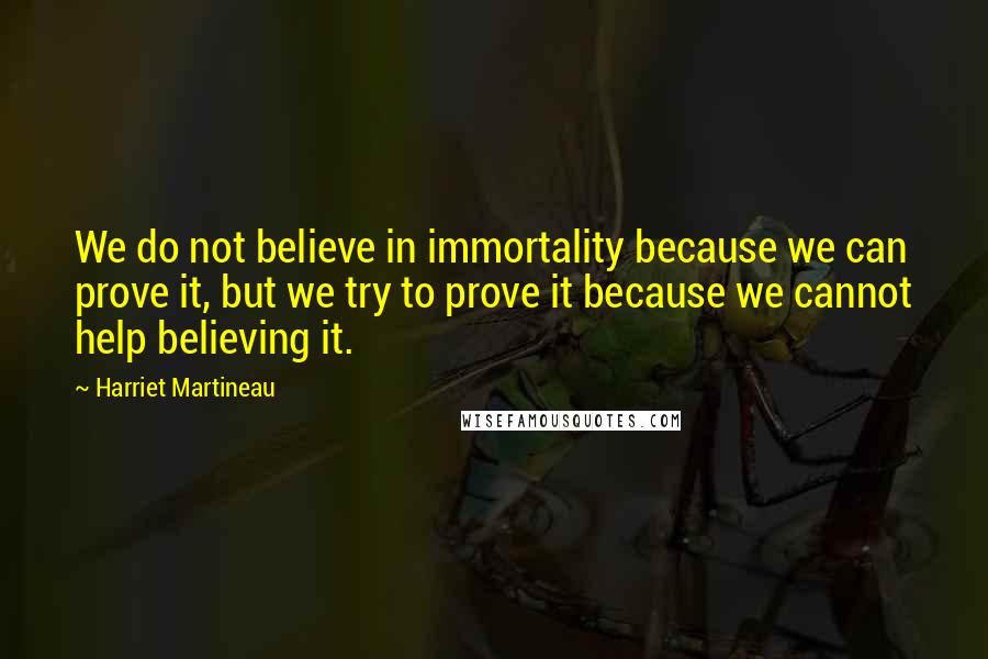 Harriet Martineau Quotes: We do not believe in immortality because we can prove it, but we try to prove it because we cannot help believing it.