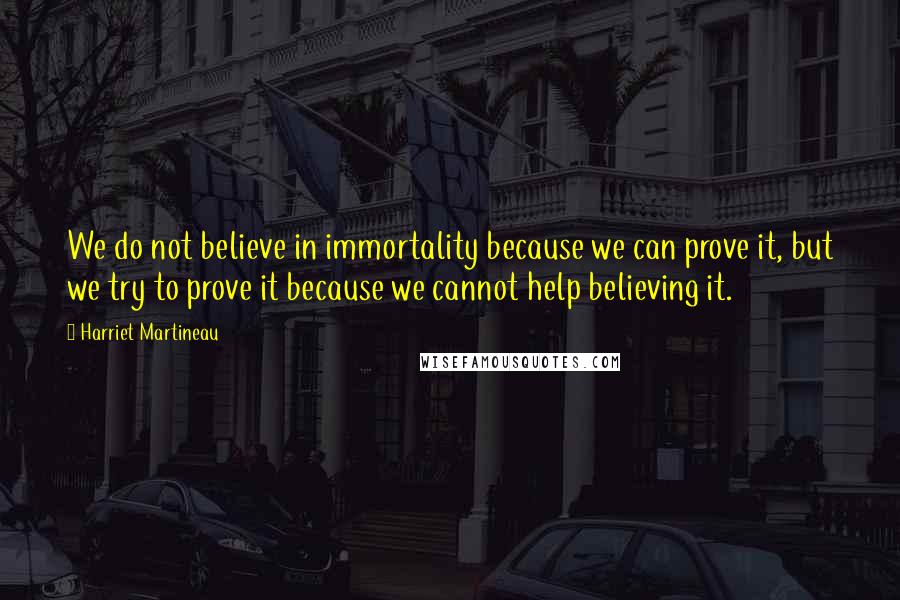 Harriet Martineau Quotes: We do not believe in immortality because we can prove it, but we try to prove it because we cannot help believing it.