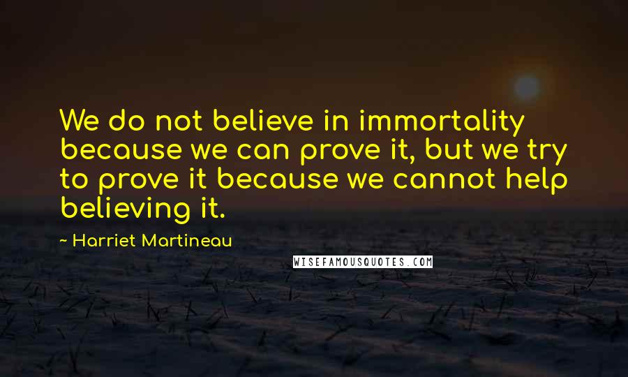 Harriet Martineau Quotes: We do not believe in immortality because we can prove it, but we try to prove it because we cannot help believing it.