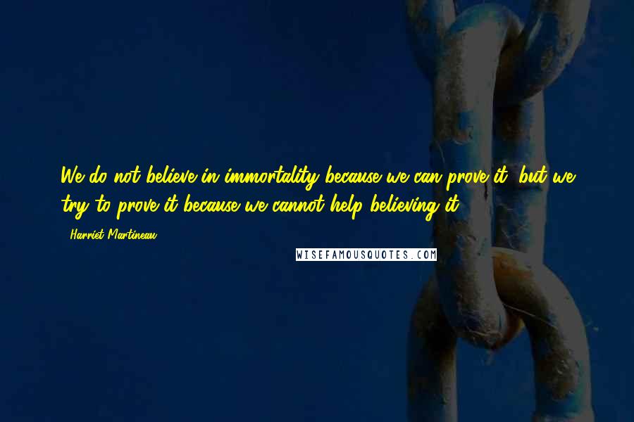 Harriet Martineau Quotes: We do not believe in immortality because we can prove it, but we try to prove it because we cannot help believing it.