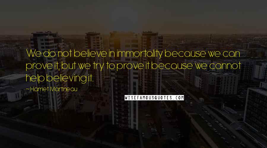 Harriet Martineau Quotes: We do not believe in immortality because we can prove it, but we try to prove it because we cannot help believing it.