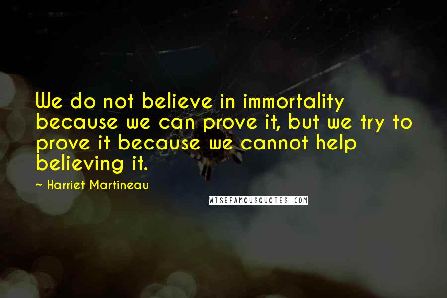 Harriet Martineau Quotes: We do not believe in immortality because we can prove it, but we try to prove it because we cannot help believing it.