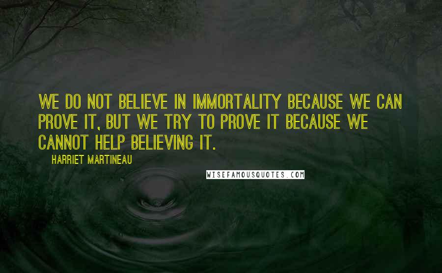 Harriet Martineau Quotes: We do not believe in immortality because we can prove it, but we try to prove it because we cannot help believing it.