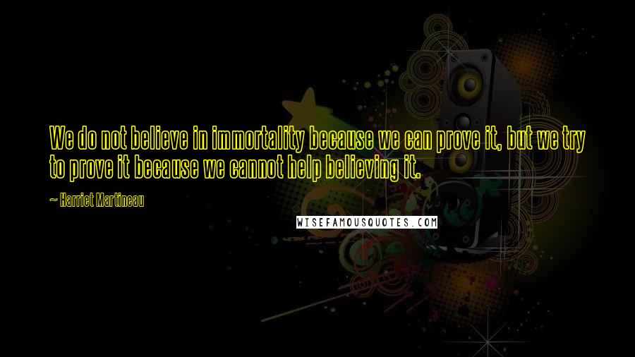 Harriet Martineau Quotes: We do not believe in immortality because we can prove it, but we try to prove it because we cannot help believing it.