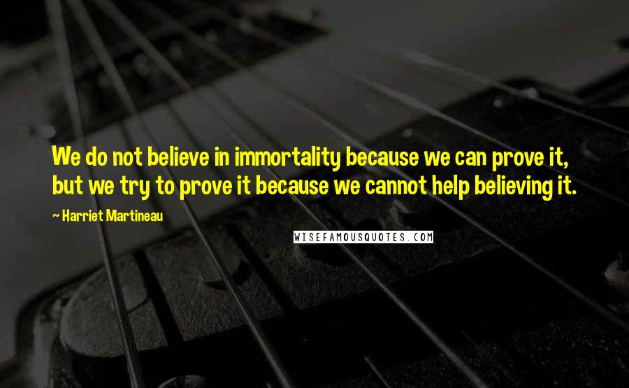 Harriet Martineau Quotes: We do not believe in immortality because we can prove it, but we try to prove it because we cannot help believing it.