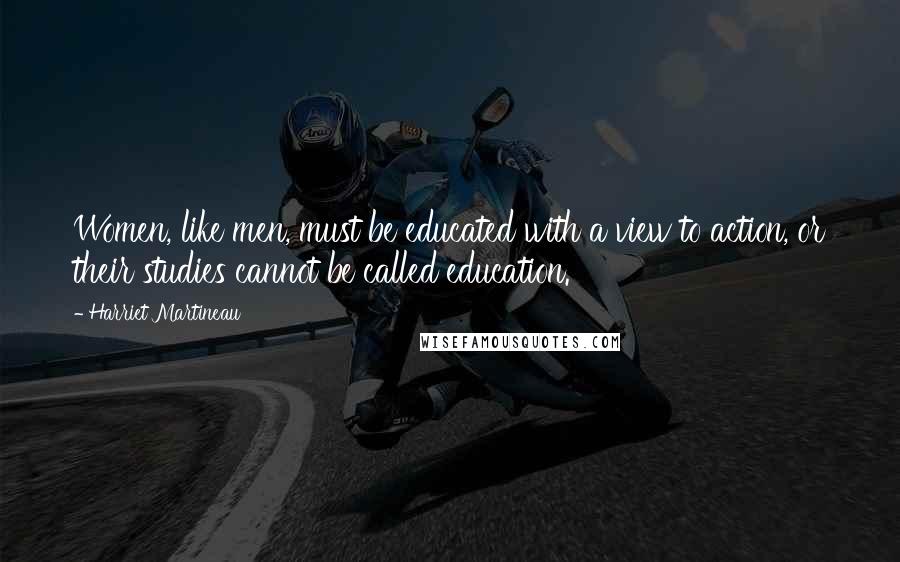 Harriet Martineau Quotes: Women, like men, must be educated with a view to action, or their studies cannot be called education.