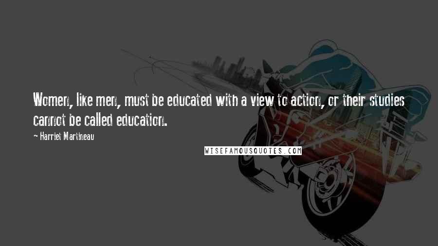 Harriet Martineau Quotes: Women, like men, must be educated with a view to action, or their studies cannot be called education.