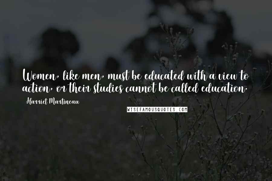 Harriet Martineau Quotes: Women, like men, must be educated with a view to action, or their studies cannot be called education.