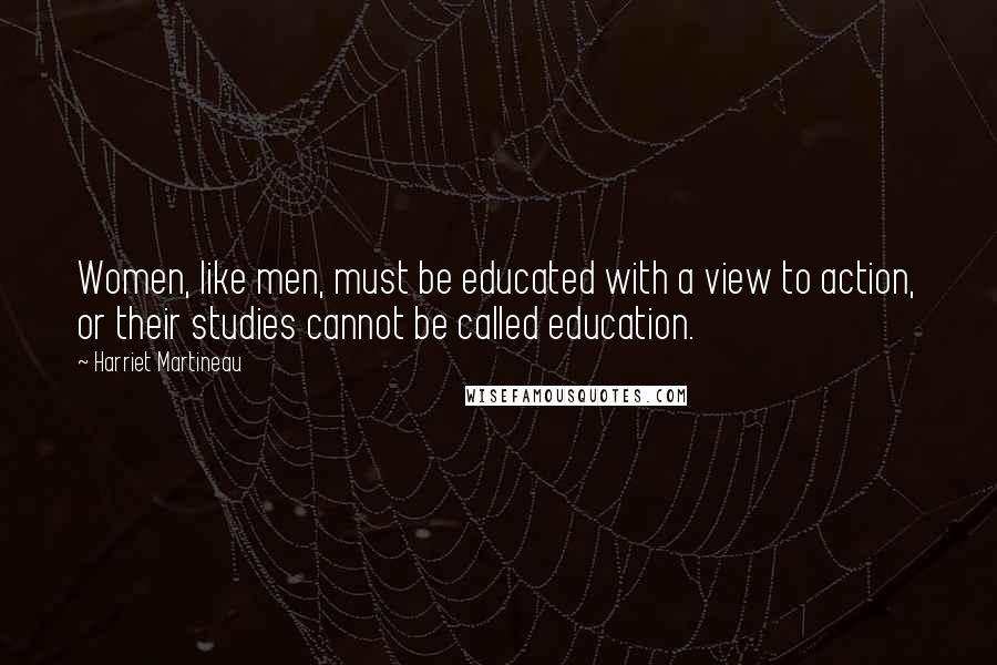 Harriet Martineau Quotes: Women, like men, must be educated with a view to action, or their studies cannot be called education.