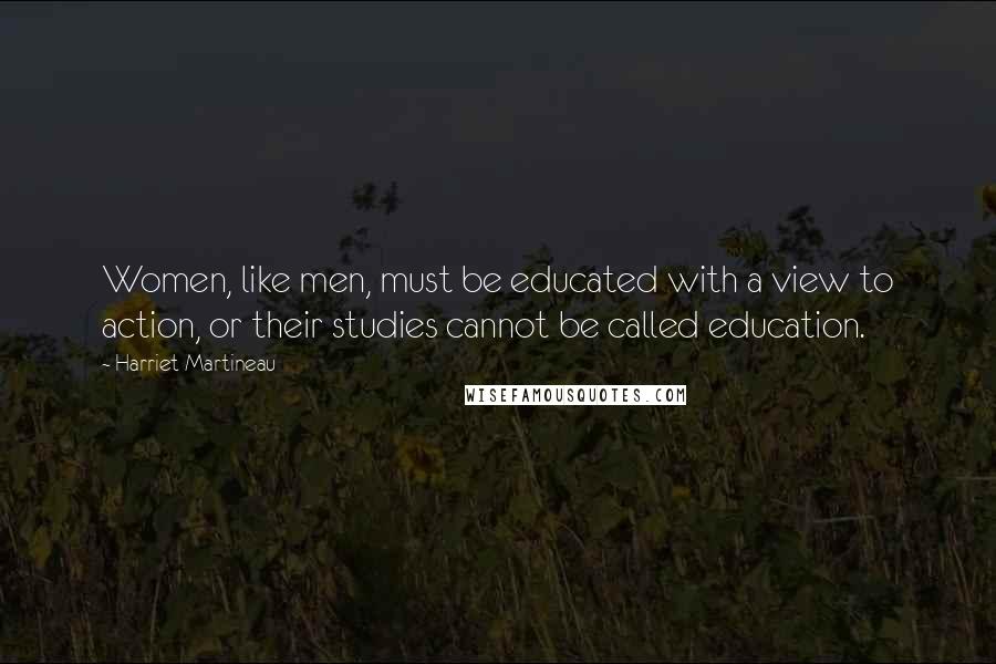 Harriet Martineau Quotes: Women, like men, must be educated with a view to action, or their studies cannot be called education.