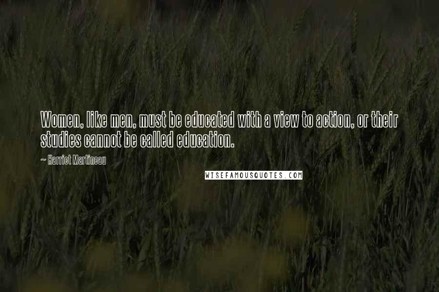 Harriet Martineau Quotes: Women, like men, must be educated with a view to action, or their studies cannot be called education.