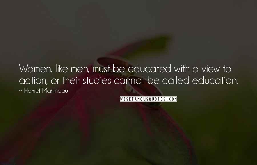 Harriet Martineau Quotes: Women, like men, must be educated with a view to action, or their studies cannot be called education.