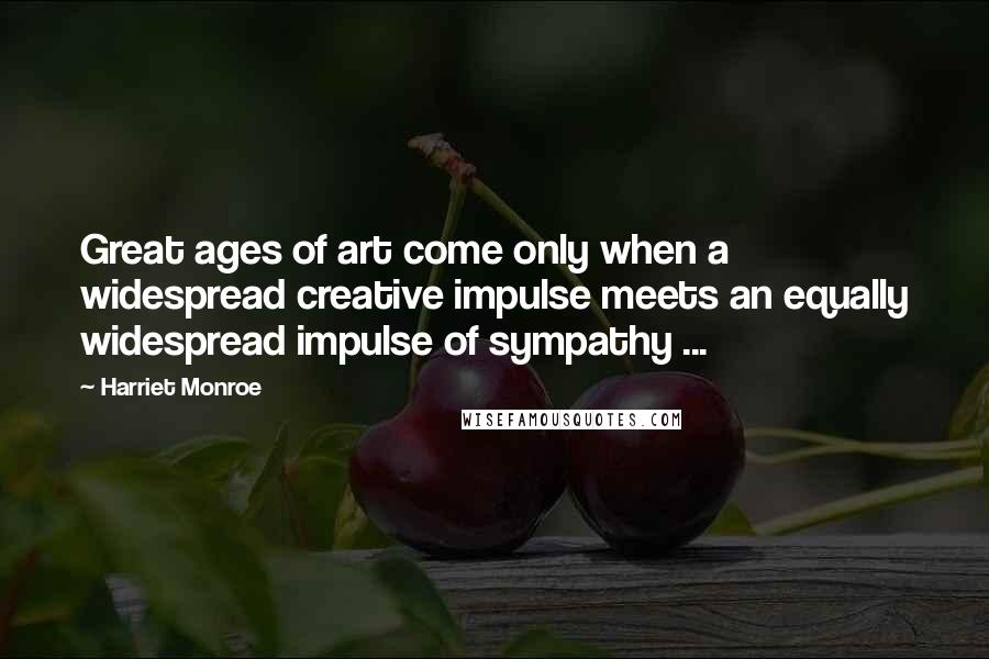 Harriet Monroe Quotes: Great ages of art come only when a widespread creative impulse meets an equally widespread impulse of sympathy ...