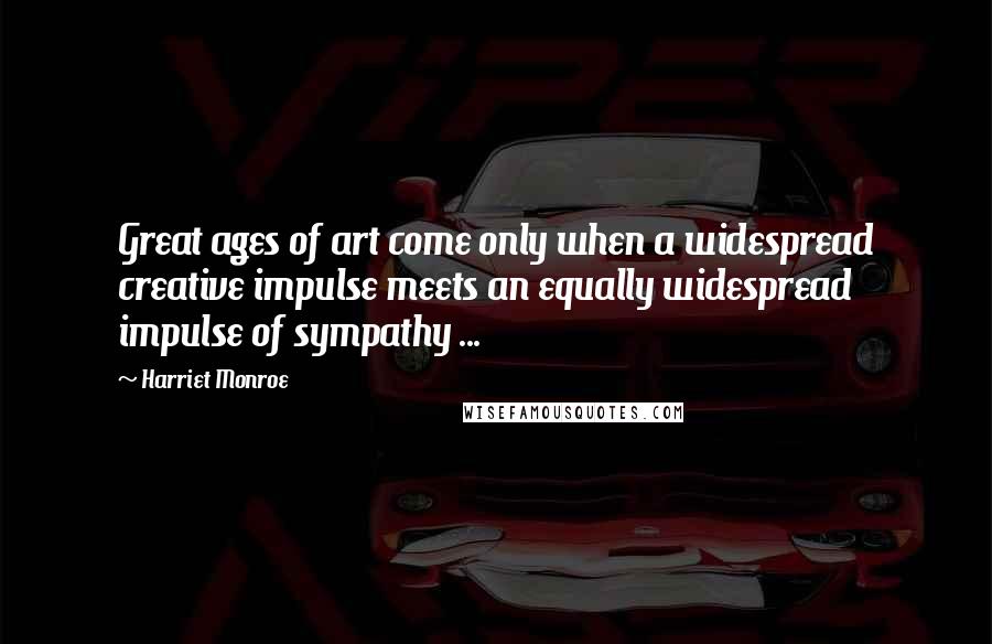 Harriet Monroe Quotes: Great ages of art come only when a widespread creative impulse meets an equally widespread impulse of sympathy ...
