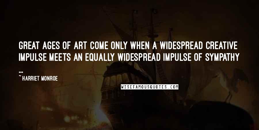 Harriet Monroe Quotes: Great ages of art come only when a widespread creative impulse meets an equally widespread impulse of sympathy ...
