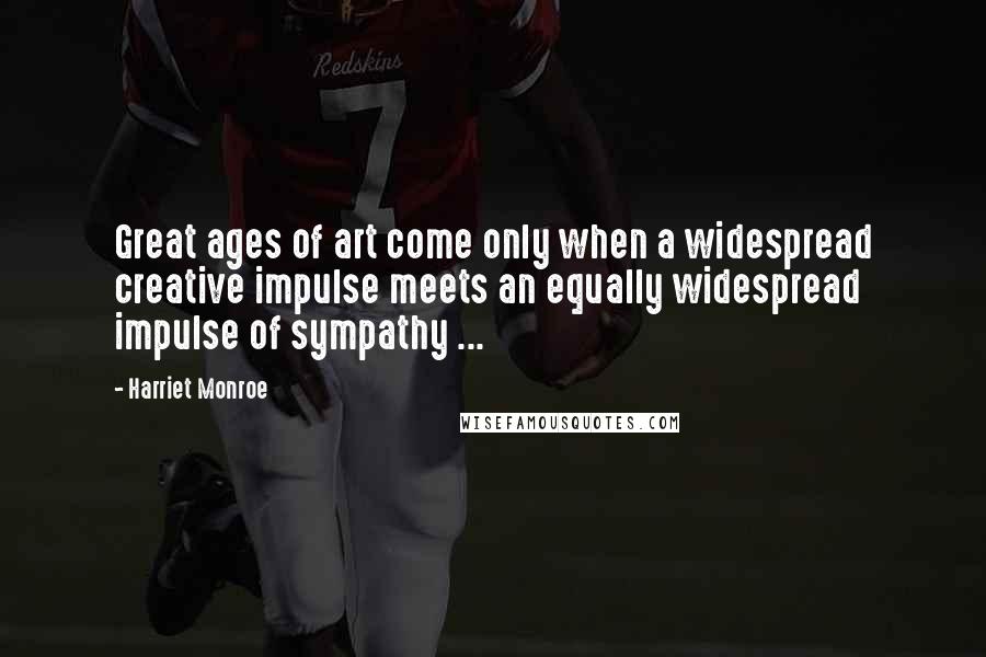 Harriet Monroe Quotes: Great ages of art come only when a widespread creative impulse meets an equally widespread impulse of sympathy ...