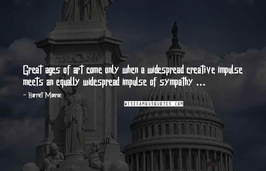 Harriet Monroe Quotes: Great ages of art come only when a widespread creative impulse meets an equally widespread impulse of sympathy ...