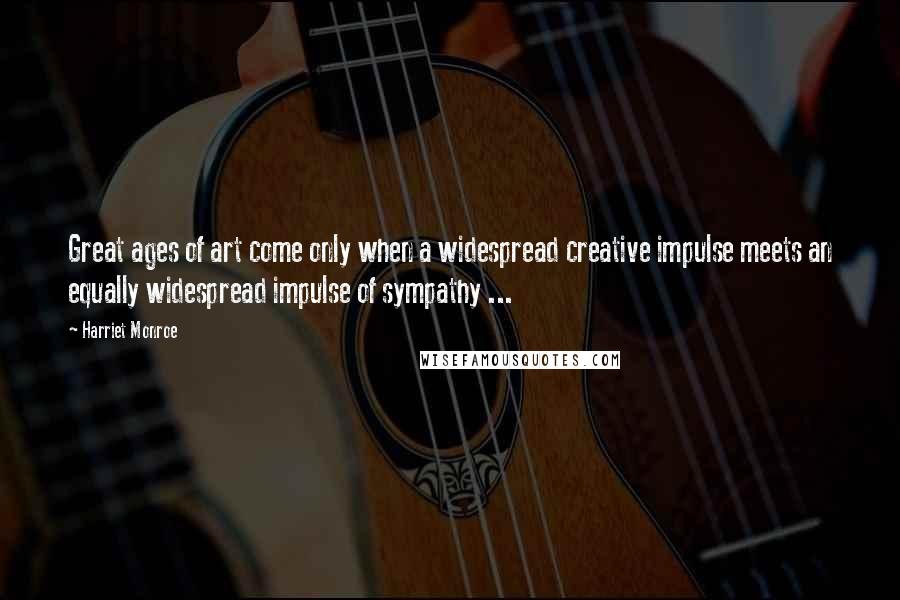 Harriet Monroe Quotes: Great ages of art come only when a widespread creative impulse meets an equally widespread impulse of sympathy ...