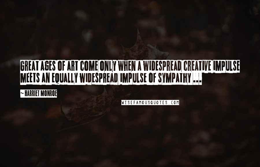 Harriet Monroe Quotes: Great ages of art come only when a widespread creative impulse meets an equally widespread impulse of sympathy ...