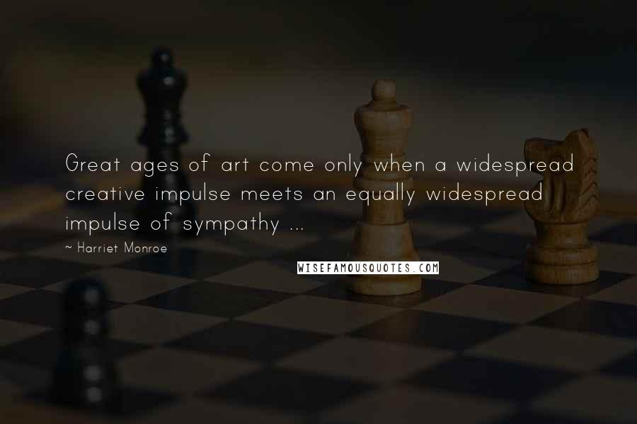Harriet Monroe Quotes: Great ages of art come only when a widespread creative impulse meets an equally widespread impulse of sympathy ...