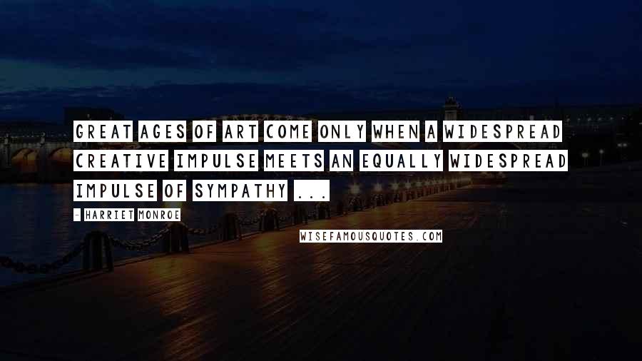 Harriet Monroe Quotes: Great ages of art come only when a widespread creative impulse meets an equally widespread impulse of sympathy ...