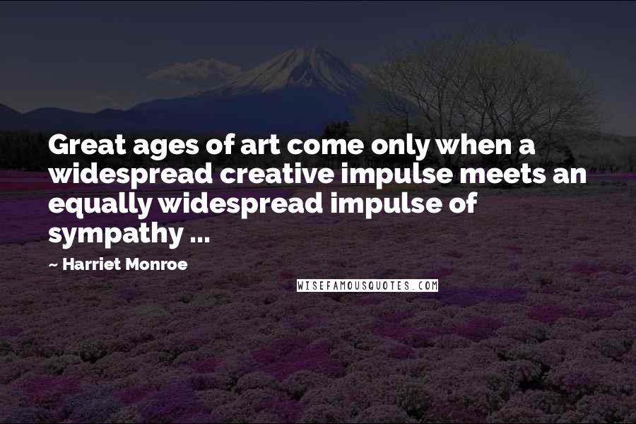 Harriet Monroe Quotes: Great ages of art come only when a widespread creative impulse meets an equally widespread impulse of sympathy ...