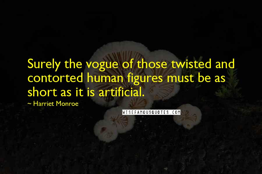 Harriet Monroe Quotes: Surely the vogue of those twisted and contorted human figures must be as short as it is artificial.
