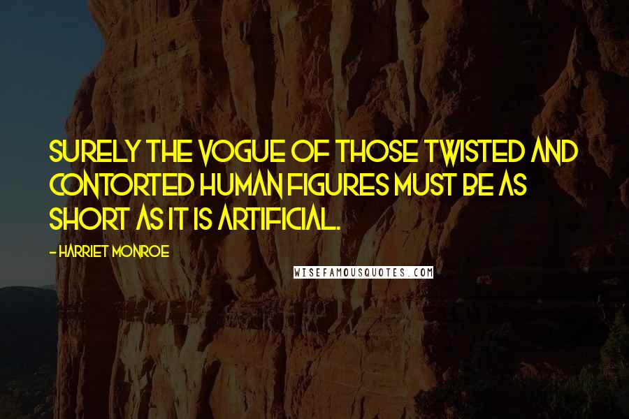 Harriet Monroe Quotes: Surely the vogue of those twisted and contorted human figures must be as short as it is artificial.