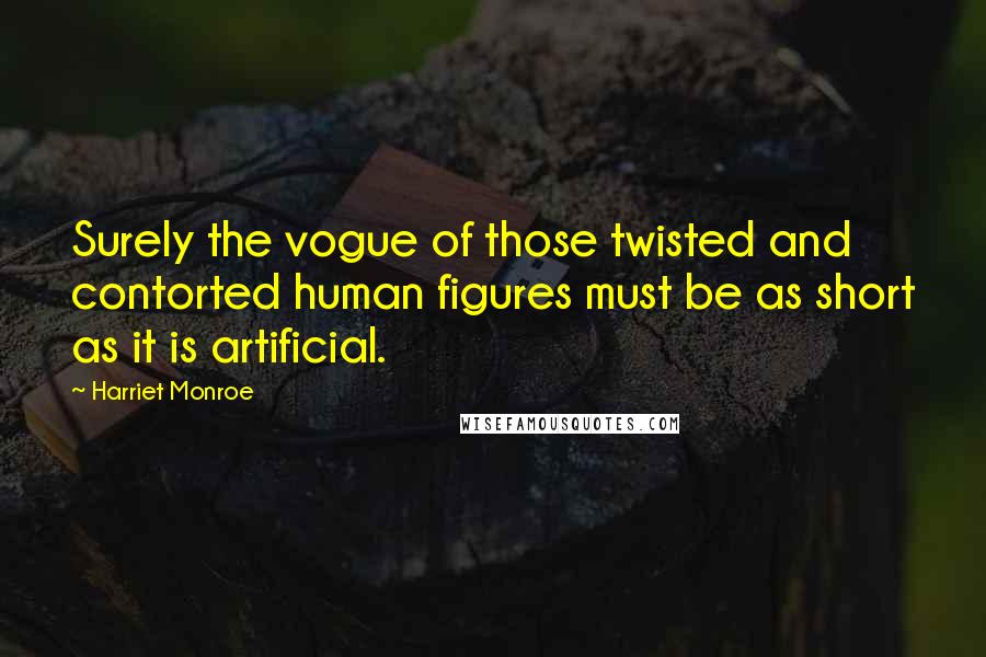 Harriet Monroe Quotes: Surely the vogue of those twisted and contorted human figures must be as short as it is artificial.