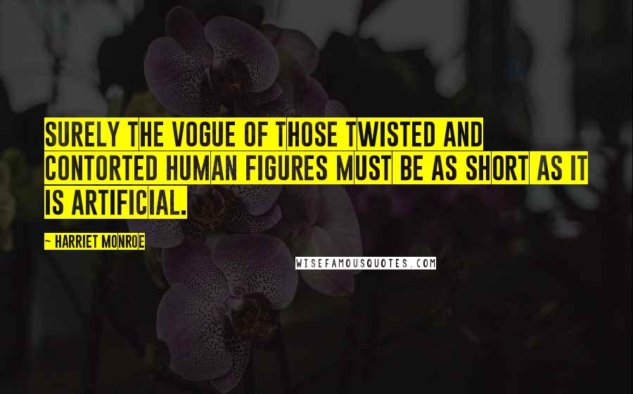Harriet Monroe Quotes: Surely the vogue of those twisted and contorted human figures must be as short as it is artificial.