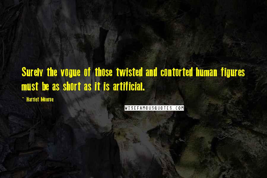 Harriet Monroe Quotes: Surely the vogue of those twisted and contorted human figures must be as short as it is artificial.