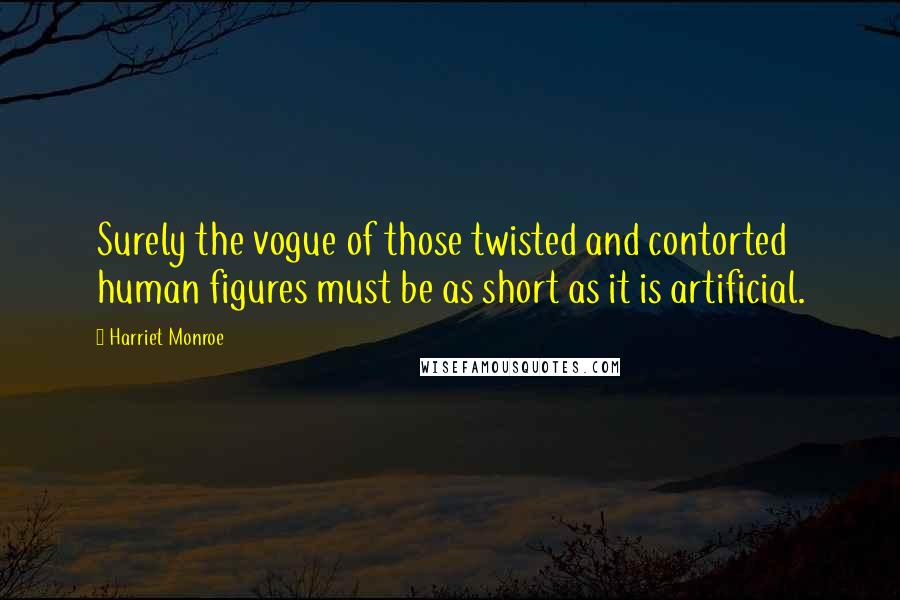 Harriet Monroe Quotes: Surely the vogue of those twisted and contorted human figures must be as short as it is artificial.
