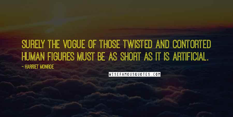 Harriet Monroe Quotes: Surely the vogue of those twisted and contorted human figures must be as short as it is artificial.