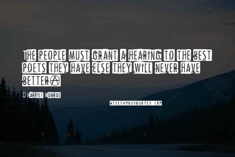 Harriet Monroe Quotes: The people must grant a hearing to the best poets they have else they will never have better.