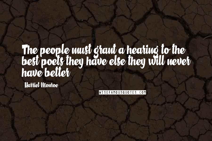 Harriet Monroe Quotes: The people must grant a hearing to the best poets they have else they will never have better.