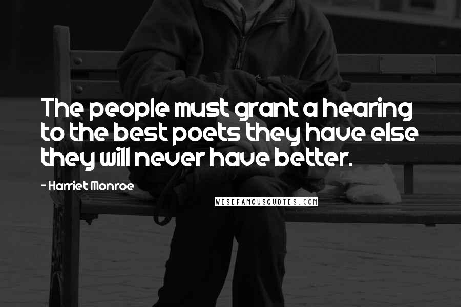 Harriet Monroe Quotes: The people must grant a hearing to the best poets they have else they will never have better.