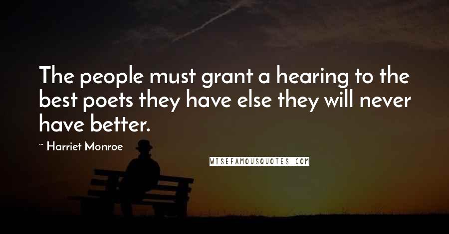 Harriet Monroe Quotes: The people must grant a hearing to the best poets they have else they will never have better.