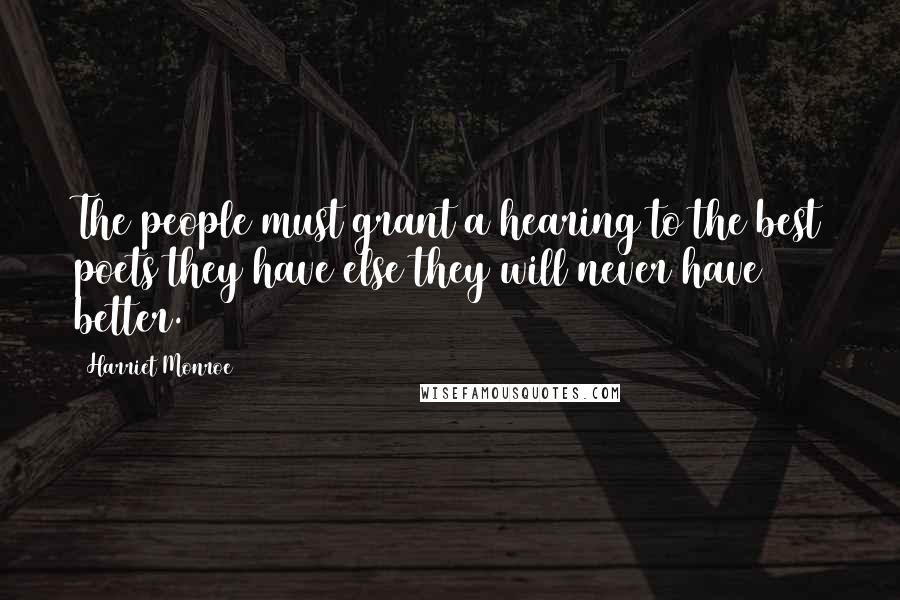 Harriet Monroe Quotes: The people must grant a hearing to the best poets they have else they will never have better.