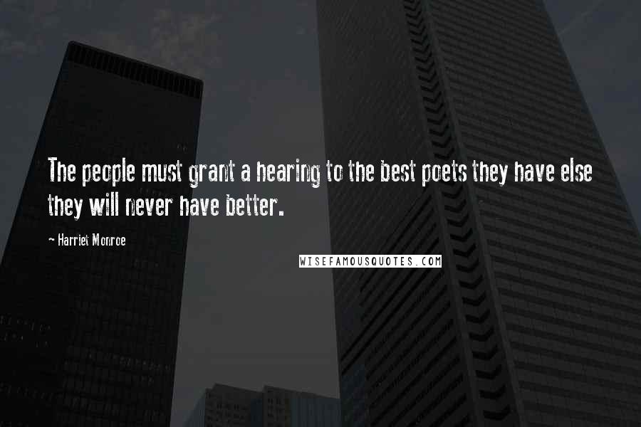 Harriet Monroe Quotes: The people must grant a hearing to the best poets they have else they will never have better.