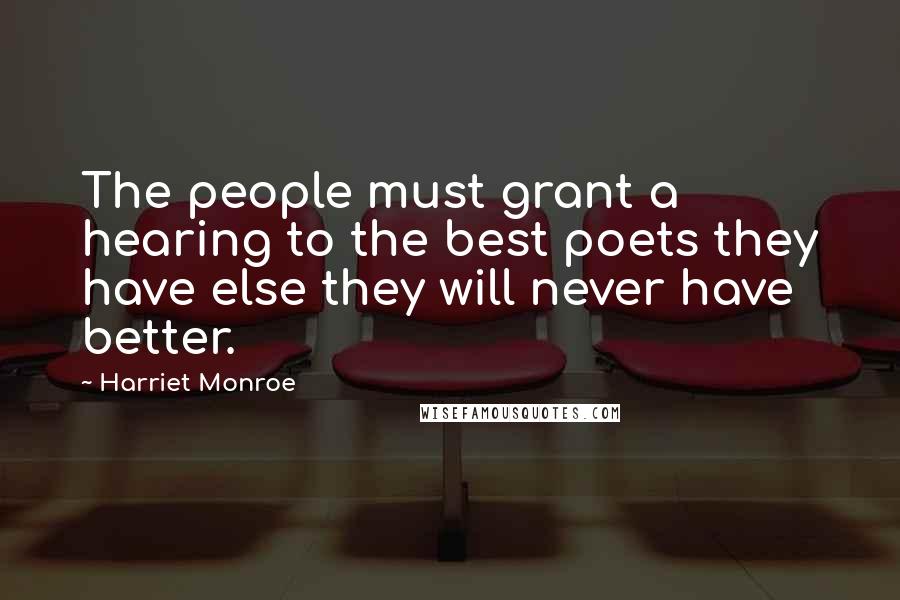 Harriet Monroe Quotes: The people must grant a hearing to the best poets they have else they will never have better.