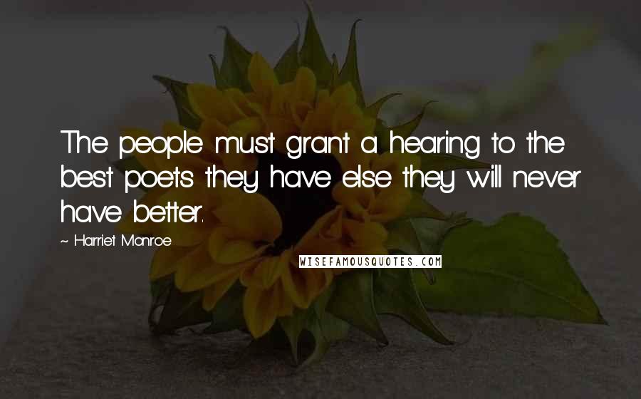 Harriet Monroe Quotes: The people must grant a hearing to the best poets they have else they will never have better.