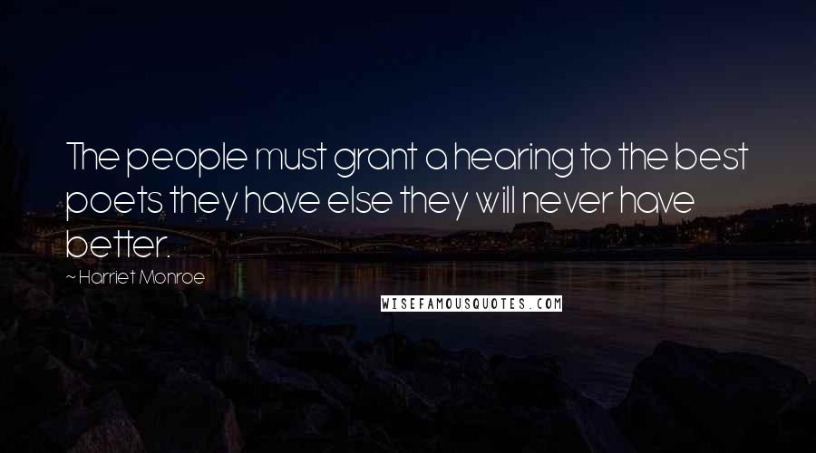 Harriet Monroe Quotes: The people must grant a hearing to the best poets they have else they will never have better.