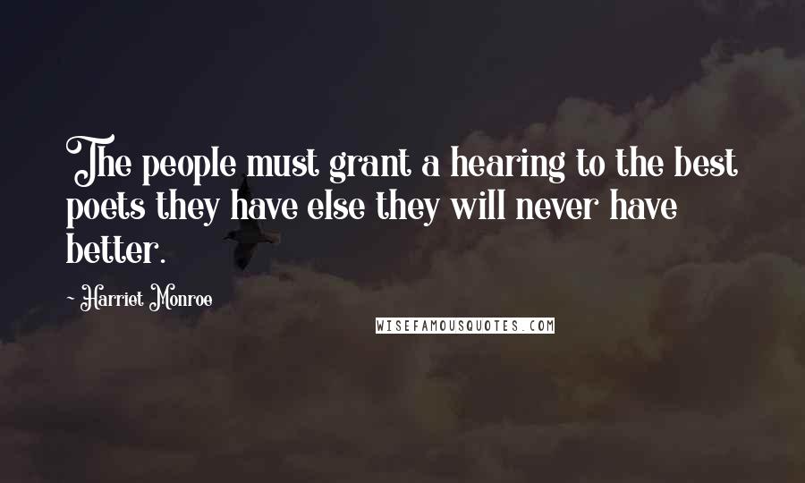 Harriet Monroe Quotes: The people must grant a hearing to the best poets they have else they will never have better.