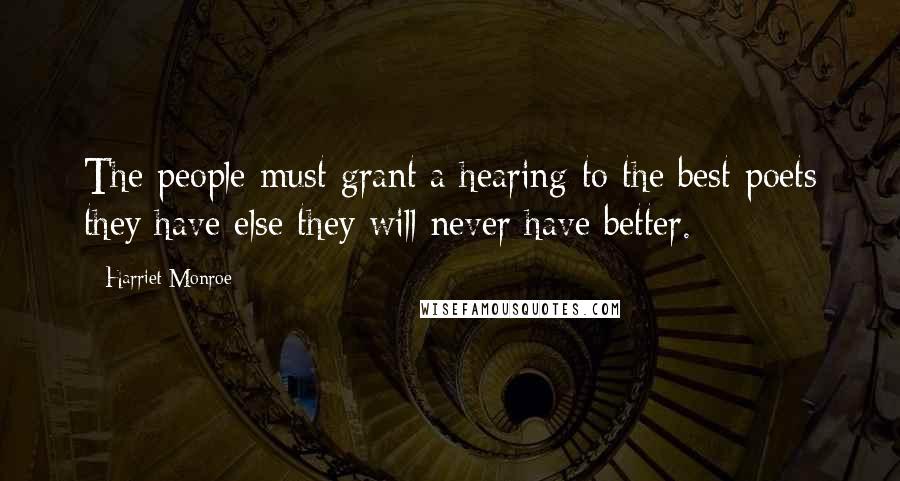 Harriet Monroe Quotes: The people must grant a hearing to the best poets they have else they will never have better.