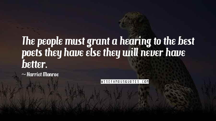 Harriet Monroe Quotes: The people must grant a hearing to the best poets they have else they will never have better.