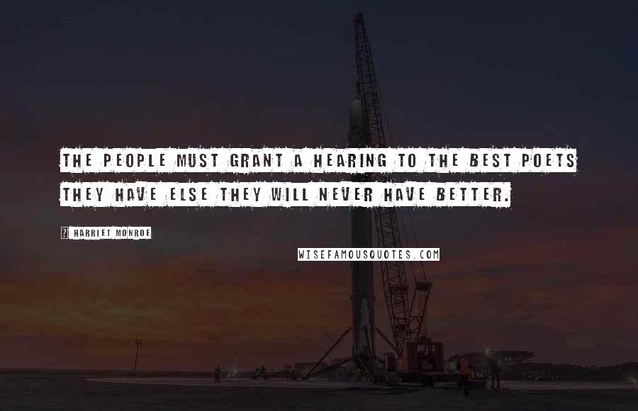 Harriet Monroe Quotes: The people must grant a hearing to the best poets they have else they will never have better.