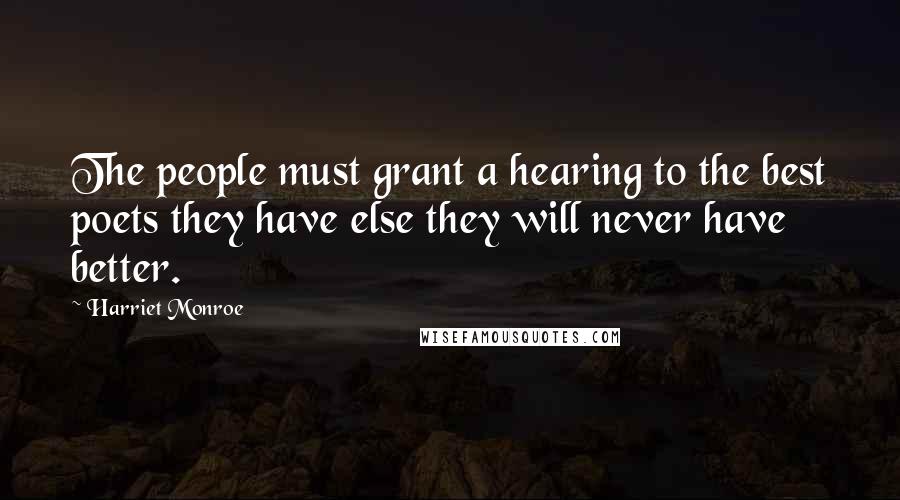 Harriet Monroe Quotes: The people must grant a hearing to the best poets they have else they will never have better.