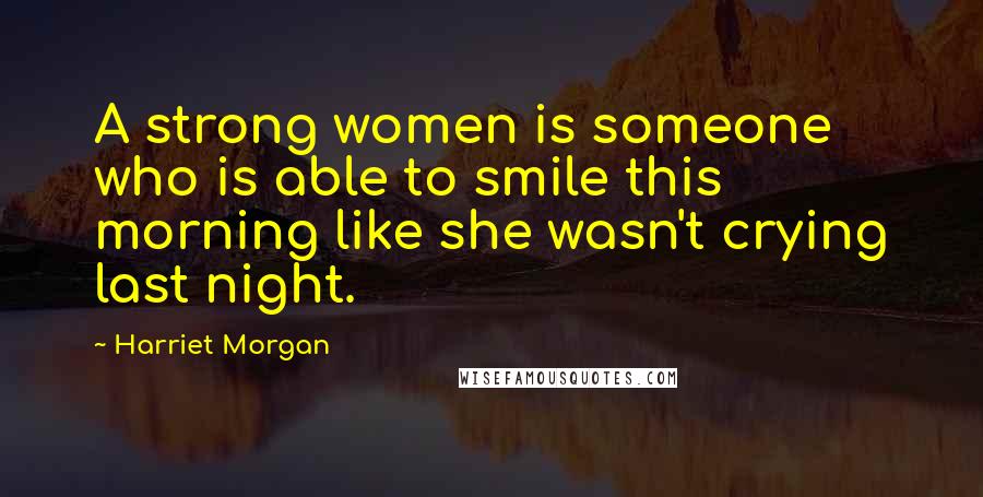 Harriet Morgan Quotes: A strong women is someone who is able to smile this morning like she wasn't crying last night.